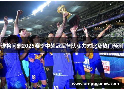 谁将问鼎2025赛季中超冠军各队实力对比及热门预测 谁将问鼎2025赛季中超冠军各队实力对比及热门预测