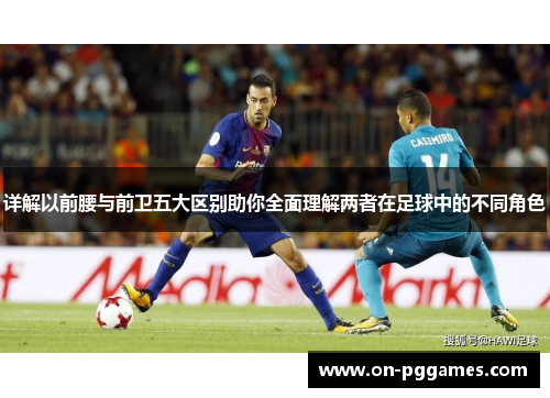 详解以前腰与前卫五大区别助你全面理解两者在足球中的不同角色 详解以前腰与前卫五大区别助你全面理解两者在足球中的不同角色