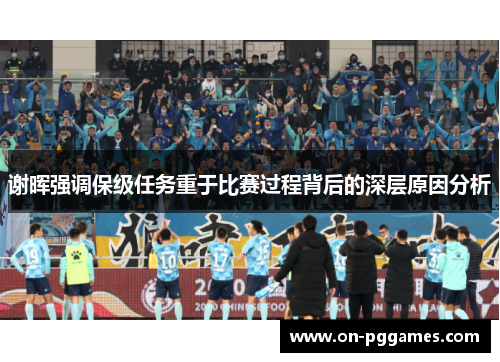 谢晖强调保级任务重于比赛过程背后的深层原因分析 谢晖强调保级任务重于比赛过程背后的深层原因分析
