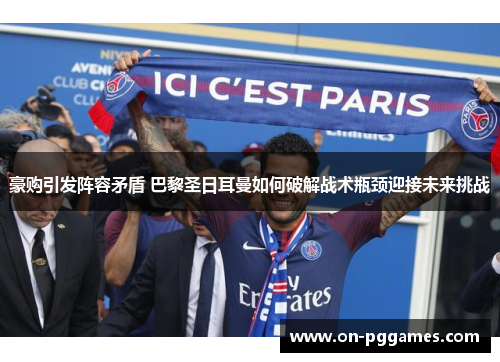 豪购引发阵容矛盾 巴黎圣日耳曼如何破解战术瓶颈迎接未来挑战 豪购引发阵容矛盾 巴黎圣日耳曼如何破解战术瓶颈迎接未来挑战