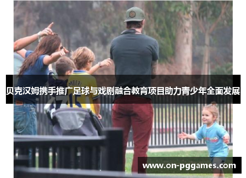 贝克汉姆携手推广足球与戏剧融合教育项目助力青少年全面发展 贝克汉姆携手推广足球与戏剧融合教育项目助力青少年全面发展