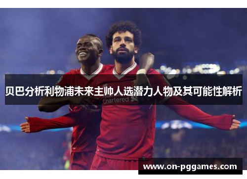 贝巴分析利物浦未来主帅人选潜力人物及其可能性解析 贝巴分析利物浦未来主帅人选潜力人物及其可能性解析