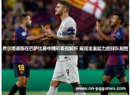 费尔南德斯在巴萨比赛中精彩表现解析 展现全面能力助球队制胜 费尔南德斯在巴萨比赛中精彩表现解析 展现全面能力助球队制胜