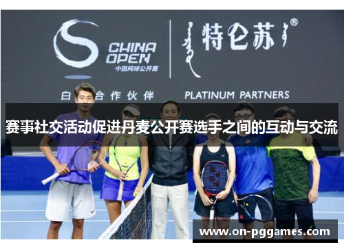 赛事社交活动促进丹麦公开赛选手之间的互动与交流 赛事社交活动促进丹麦公开赛选手之间的互动与交流