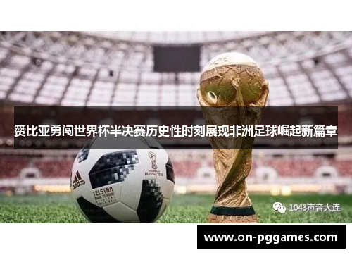 赞比亚勇闯世界杯半决赛历史性时刻展现非洲足球崛起新篇章 赞比亚勇闯世界杯半决赛历史性时刻展现非洲足球崛起新篇章