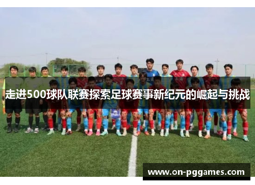 走进500球队联赛探索足球赛事新纪元的崛起与挑战 走进500球队联赛探索足球赛事新纪元的崛起与挑战