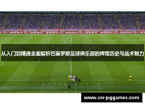 从入门到精通全面解析巴塞罗那足球俱乐部的辉煌历史与战术魅力 从入门到精通全面解析巴塞罗那足球俱乐部的辉煌历史与战术魅力