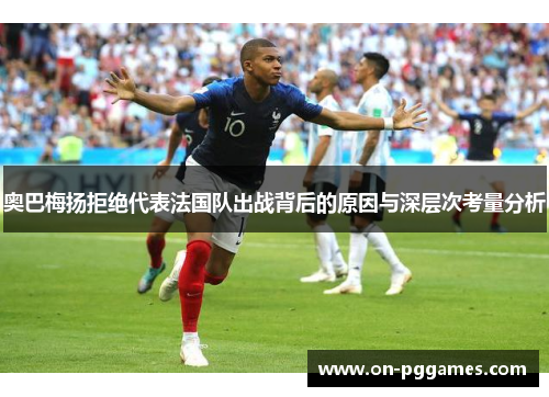 奥巴梅扬拒绝代表法国队出战背后的原因与深层次考量分析 奥巴梅扬拒绝代表法国队出战背后的原因与深层次考量分析