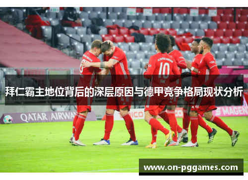 拜仁霸主地位背后的深层原因与德甲竞争格局现状分析 拜仁霸主地位背后的深层原因与德甲竞争格局现状分析