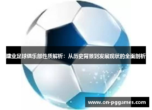 建业足球俱乐部性质解析:从历史背景到发展现状的全面剖析 建业足球俱乐部性质解析:从历史背景到发展现状的全面剖析