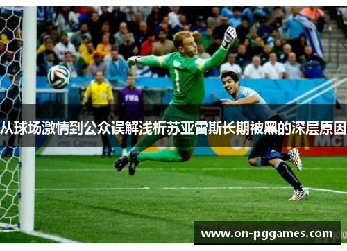 从球场激情到公众误解浅析苏亚雷斯长期被黑的深层原因 从球场激情到公众误解浅析苏亚雷斯长期被黑的深层原因