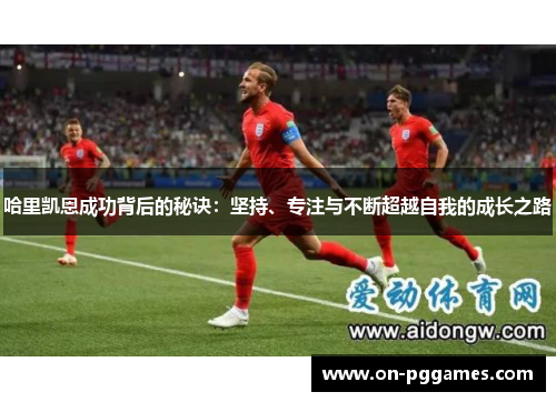 哈里凯恩成功背后的秘诀:坚持、专注与不断超越自我的成长之路 哈里凯恩成功背后的秘诀:坚持、专注与不断超越自我的成长之路