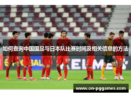 如何查询中国国足与日本队比赛时间及相关信息的方法 如何查询中国国足与日本队比赛时间及相关信息的方法