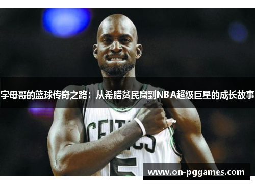 字母哥的篮球传奇之路:从希腊贫民窟到NBA超级巨星的成长故事 字母哥的篮球传奇之路:从希腊贫民窟到NBA超级巨星的成长故事